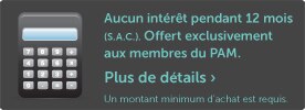 Aucun intérêt pendant 12 mois (S.A.C.). Offert exclusivement aux membres du PAM.