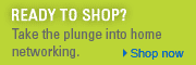 Take the plunge into home networking. | Shop Now.