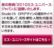美の祭典「2010ミス・ユニバース・ジャパン」に協賛いたします。Studio15 OPIデザインの提供やイベントを通して、知性・感性・人間性・内面・自信の5つを磨き、「世界一の美女」を目指す日本女性達を積極的にサポートしていきます。