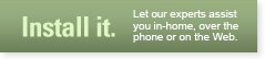 Install It - Let our experts assist you in-home, over the phone or on the Web.