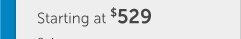 Starting at $529