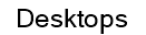Desktops