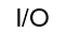 I/O
