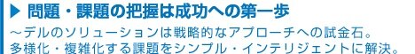 問題・課題の把握は成功への第一歩~デルのソリューションは戦略的なアプローチへの試金石 多様化・複雑化する課題をシンプル・インテリジェントに解決