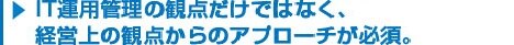 IT運用管理の観点だけではなく、経営上の観点からのアプローチが必須